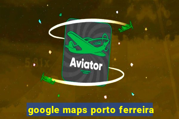 google maps porto ferreira